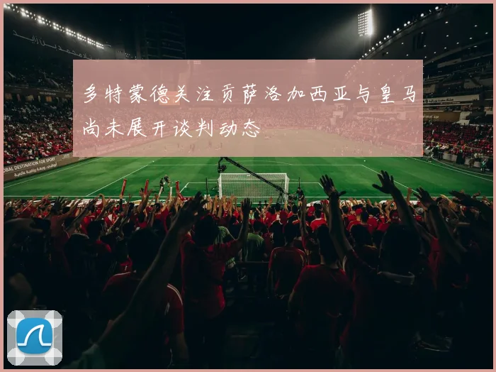 多特蒙德关注贡萨洛加西亚与皇马尚未展开谈判动态