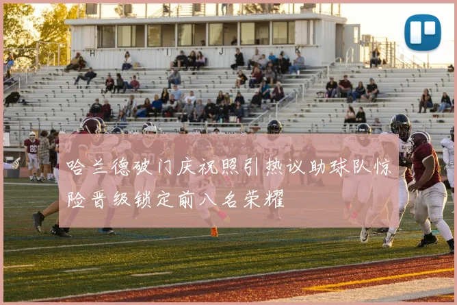 哈兰德破门庆祝照引热议助球队惊险晋级锁定前八名荣耀