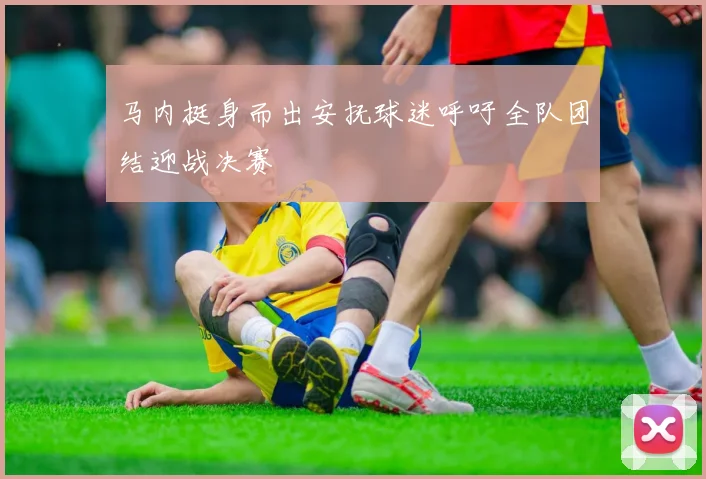 马内挺身而出安抚球迷呼吁全队团结迎战决赛