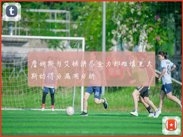 詹姆斯与艾顿拼尽全力却难填里夫斯的得分漏洞分析