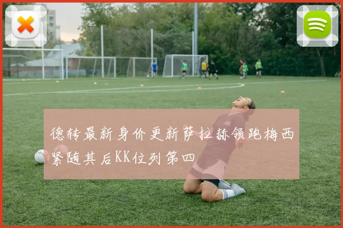 德转最新身价更新萨拉赫领跑梅西紧随其后KK位列第四