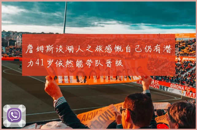 詹姆斯谈湖人之旅感慨自己仍有潜力41岁依然能带队晋级
