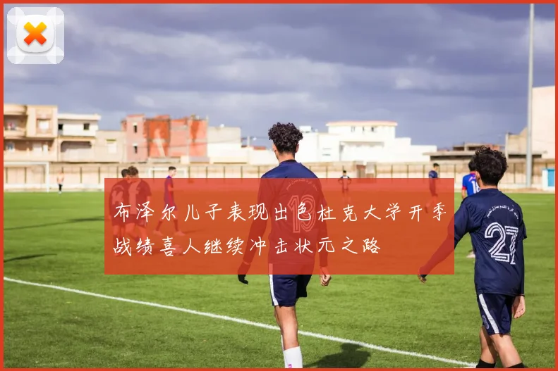 布泽尔儿子表现出色杜克大学开季战绩喜人继续冲击状元之路
