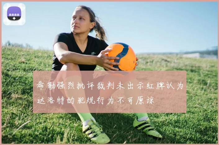 希勒强烈批评裁判未出示红牌认为达洛特的犯规行为不可原谅