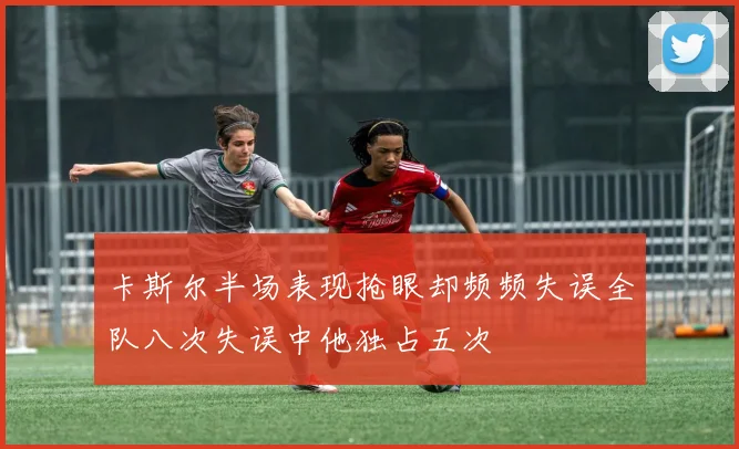 卡斯尔半场表现抢眼却频频失误全队八次失误中他独占五次