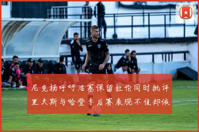 尼克杨呼吁活塞保留杜伦同时批评里夫斯与哈登季后赛表现不佳却依然高薪