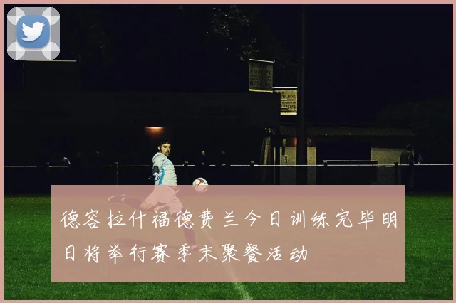 德容拉什福德费兰今日训练完毕明日将举行赛季末聚餐活动