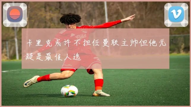 卡里克或许不担任曼联主帅但他无疑是最佳人选
