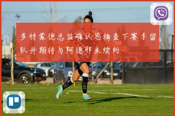 多特蒙德总监确认恩梅查下赛季留队并期待与阿德耶米续约