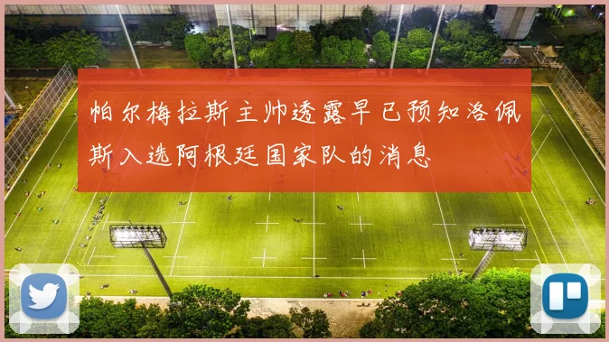 帕尔梅拉斯主帅透露早已预知洛佩斯入选阿根廷国家队的消息