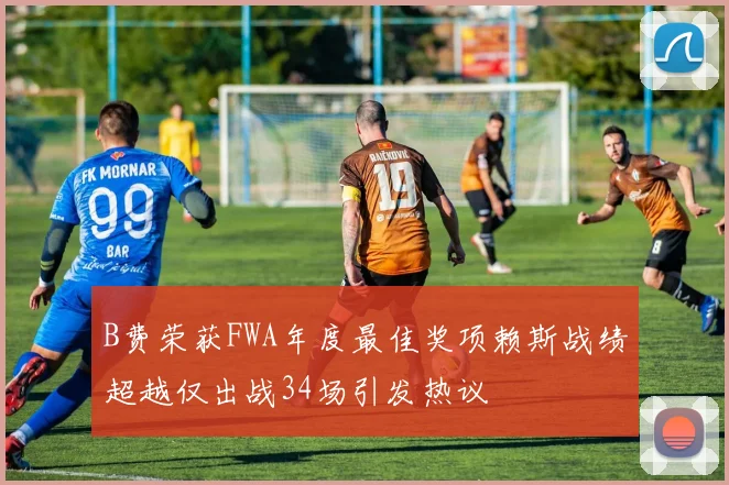 B费荣获FWA年度最佳奖项赖斯战绩超越仅出战34场引发热议