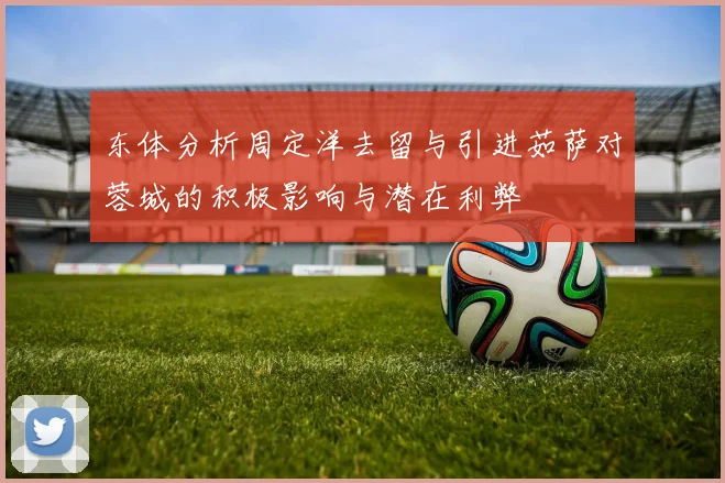 东体分析周定洋去留与引进茹萨对蓉城的积极影响与潜在利弊