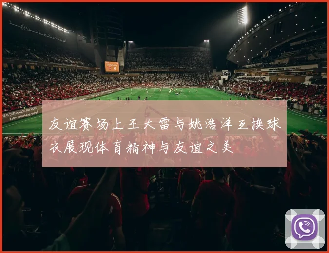 友谊赛场上王大雷与姚浩洋互换球衣展现体育精神与友谊之美