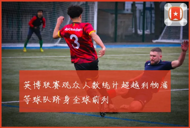 英博联赛观众人数统计超越利物浦等球队跻身全球前列