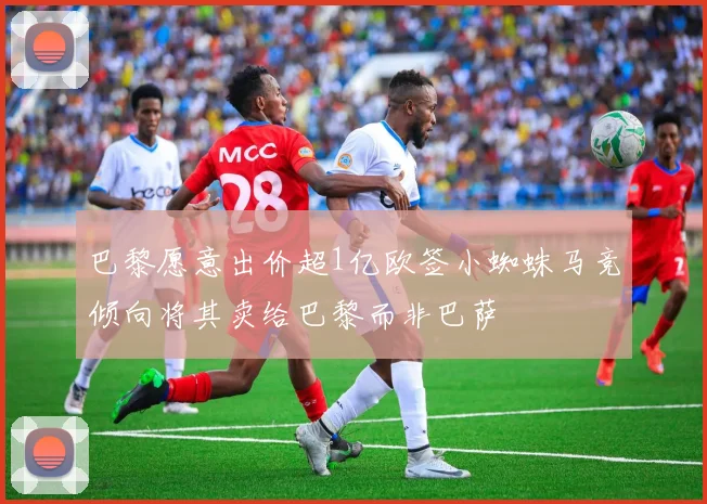 巴黎愿意出价超1亿欧签小蜘蛛马竞倾向将其卖给巴黎而非巴萨