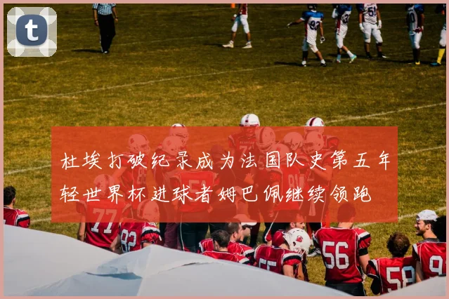 杜埃打破纪录成为法国队史第五年轻世界杯进球者姆巴佩继续领跑