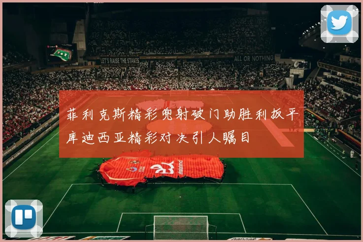 菲利克斯精彩兜射破门助胜利扳平库迪西亚精彩对决引人瞩目
