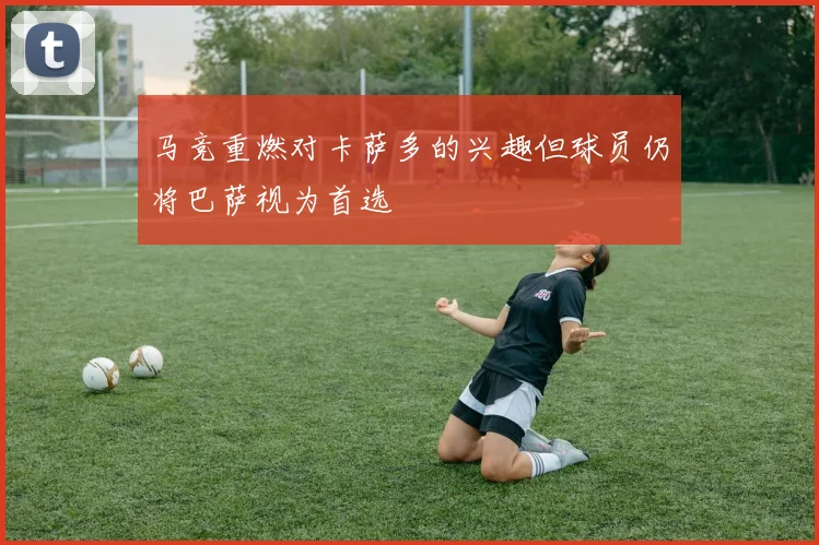 马竞重燃对卡萨多的兴趣但球员仍将巴萨视为首选