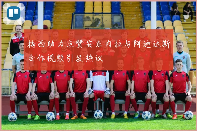 梅西助力点赞安东内拉与阿迪达斯合作视频引发热议