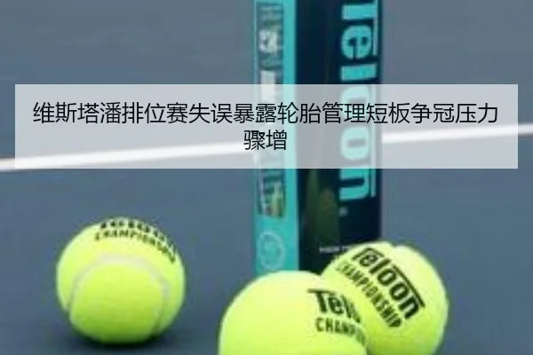 维斯塔潘排位赛失误暴露轮胎管理短板争冠压力骤增